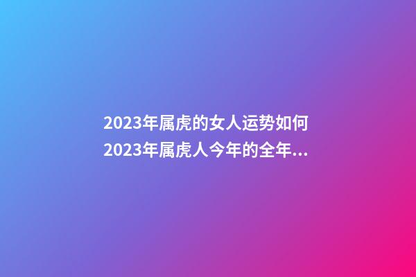 2023年属虎的女人运势如何 2023年属虎人今年的全年运势及运程
